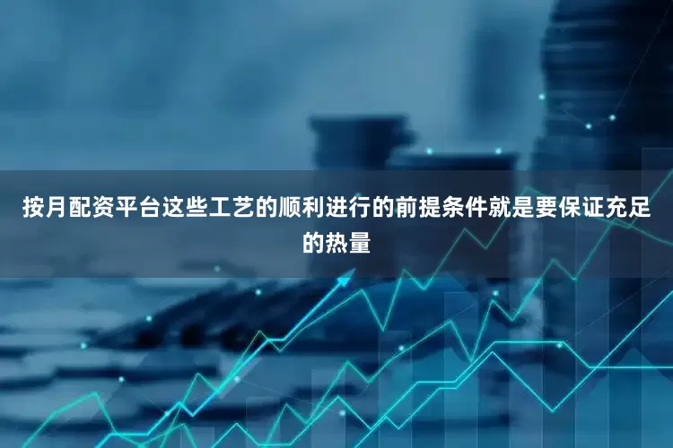 按月配资平台这些工艺的顺利进行的前提条件就是要保证充足的热量