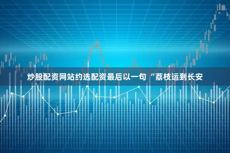 炒股配资网站约选配资最后以一句 “荔枝运到长安