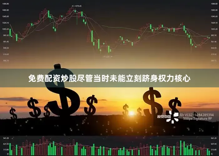 免费配资炒股尽管当时未能立刻跻身权力核心