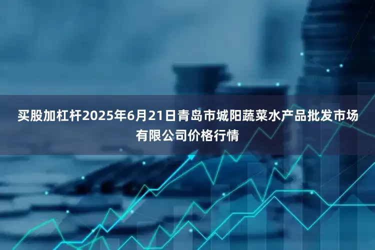 买股加杠杆2025年6月21日青岛市城阳蔬菜水产品批发市场有限公司价格行情