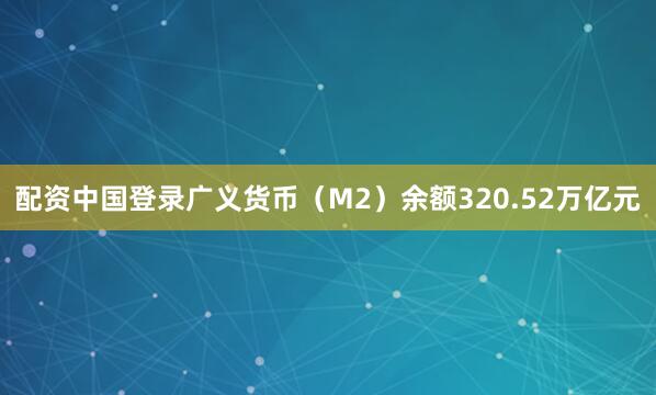 配资中国登录广义货币（M2）余额320.52万亿元
