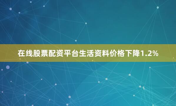 在线股票配资平台生活资料价格下降1.2%
