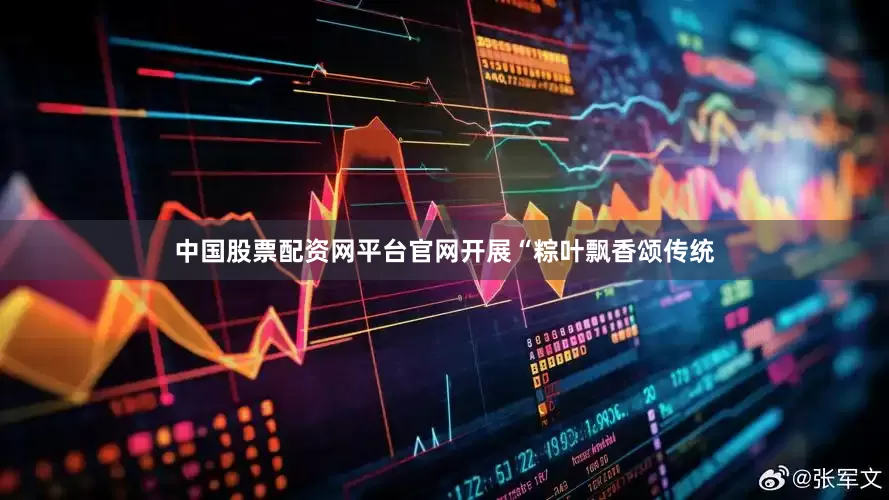 中国股票配资网平台官网开展“粽叶飘香颂传统