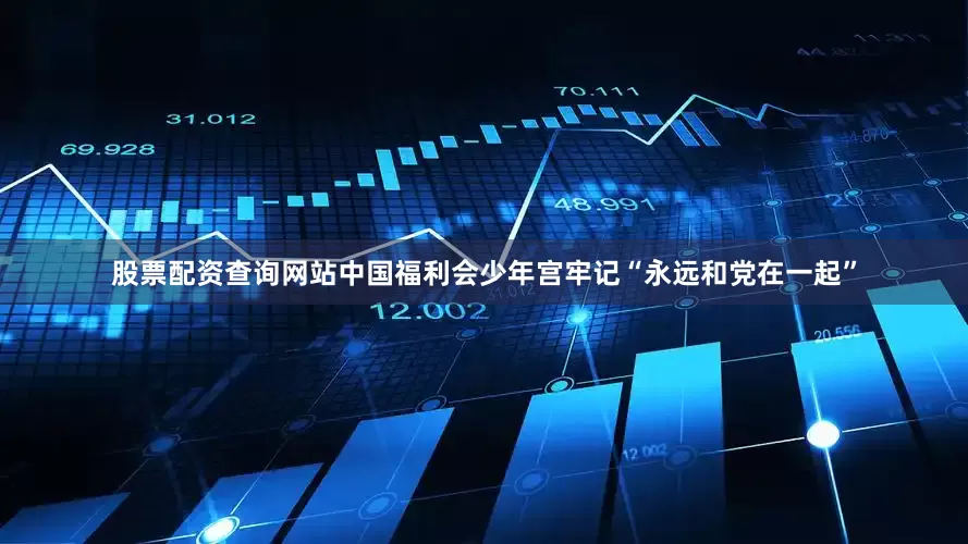 股票配资查询网站中国福利会少年宫牢记“永远和党在一起”