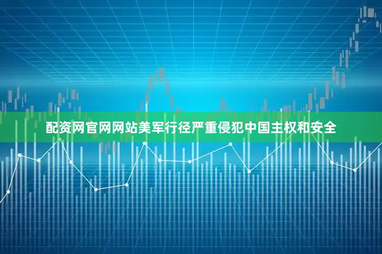 配资网官网网站美军行径严重侵犯中国主权和安全