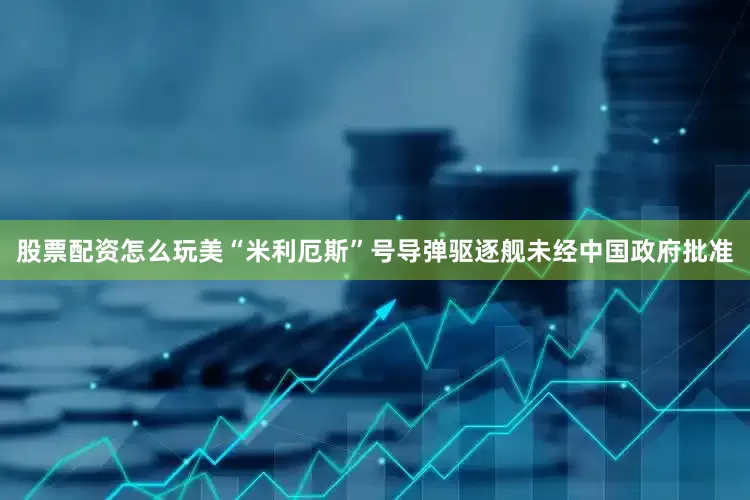 股票配资怎么玩美“米利厄斯”号导弹驱逐舰未经中国政府批准