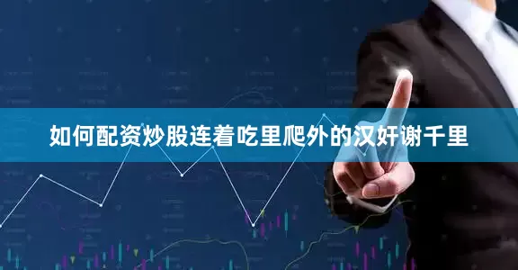 如何配资炒股连着吃里爬外的汉奸谢千里