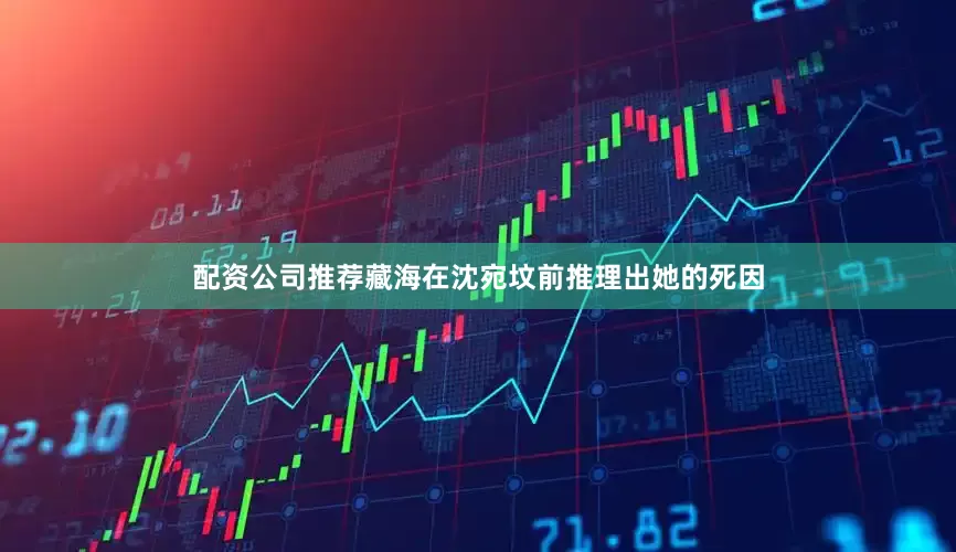 配资公司推荐藏海在沈宛坟前推理出她的死因