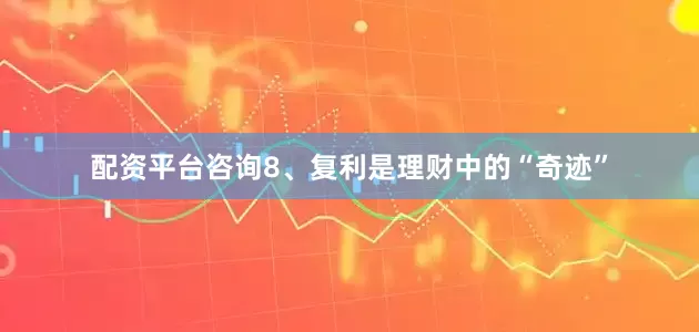 配资平台咨询8、复利是理财中的“奇迹”