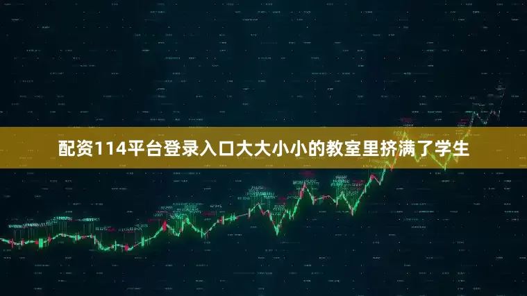 配资114平台登录入口大大小小的教室里挤满了学生