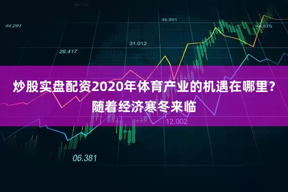 炒股实盘配资2020年体育产业的机遇在哪里？随着经济寒冬来临