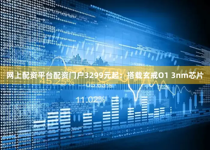 网上配资平台配资门户3299元起：搭载玄戒O1 3nm芯片