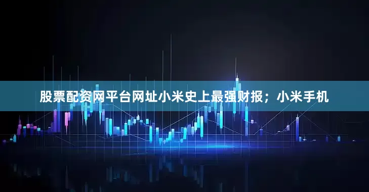 股票配资网平台网址小米史上最强财报；小米手机