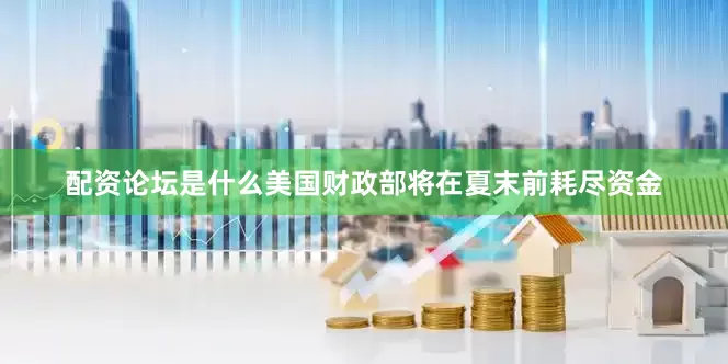 配资论坛是什么美国财政部将在夏末前耗尽资金