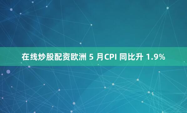 在线炒股配资欧洲 5 月CPI 同比升 1.9%