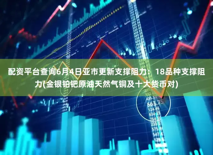 配资平台查询6月4日亚市更新支撑阻力：18品种支撑阻力(金银铂钯原油天然气铜及十大货币对)