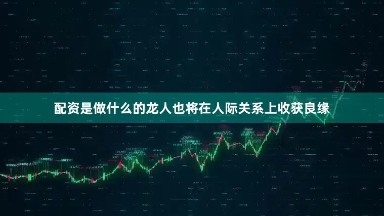 配资是做什么的龙人也将在人际关系上收获良缘