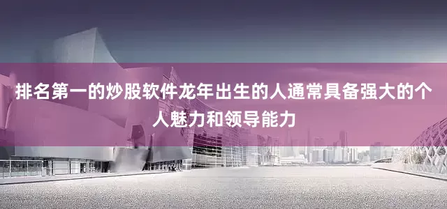 排名第一的炒股软件龙年出生的人通常具备强大的个人魅力和领导能力