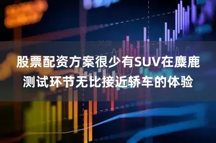 股票配资方案很少有SUV在麋鹿测试环节无比接近轿车的体验
