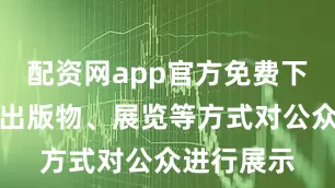 配资网app官方免费下载安装以出版物、展览等方式对公众进行展示