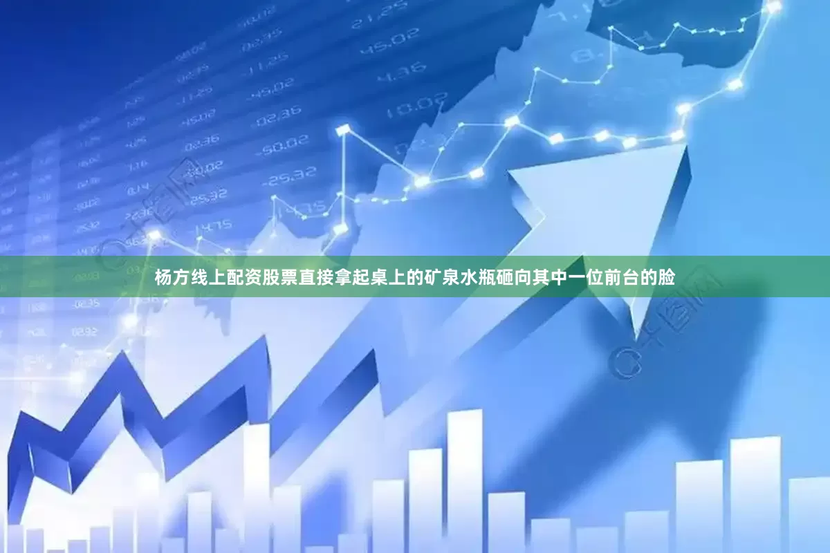 杨方线上配资股票直接拿起桌上的矿泉水瓶砸向其中一位前台的脸