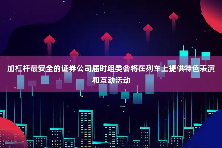 加杠杆最安全的证券公司届时组委会将在列车上提供特色表演和互动活动