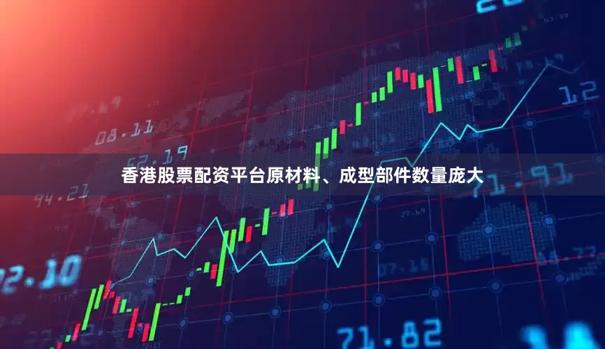 香港股票配资平台原材料、成型部件数量庞大