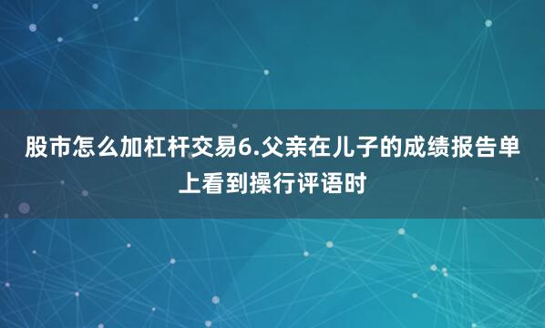 股市怎么加杠杆交易6.父亲在儿子的成绩报告单上看到操行评语时