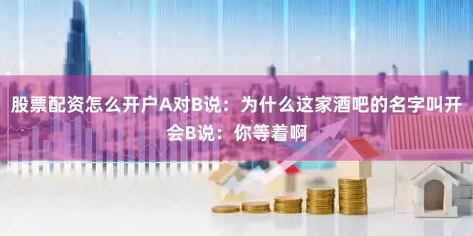 股票配资怎么开户A对B说：为什么这家酒吧的名字叫开会B说：你等着啊