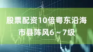 股票配资10倍粤东沿海市县阵风6～7级