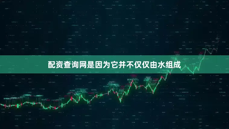 配资查询网是因为它并不仅仅由水组成