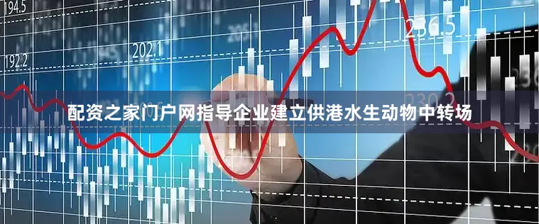 配资之家门户网指导企业建立供港水生动物中转场