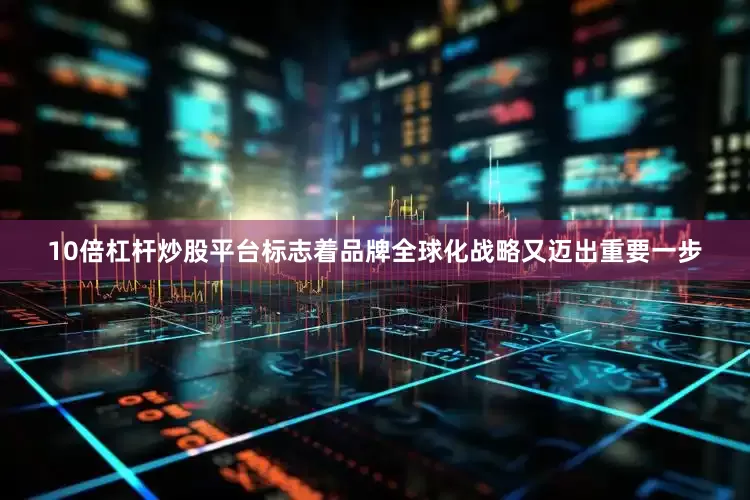 10倍杠杆炒股平台标志着品牌全球化战略又迈出重要一步