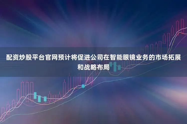 配资炒股平台官网预计将促进公司在智能眼镜业务的市场拓展和战略布局