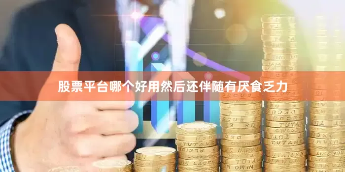 股票平台哪个好用然后还伴随有厌食乏力