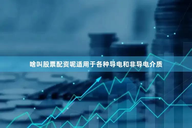 啥叫股票配资呢适用于各种导电和非导电介质