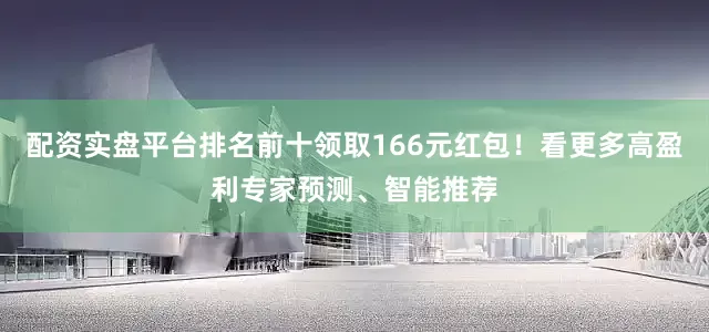 配资实盘平台排名前十领取166元红包！看更多高盈利专家预测、智能推荐