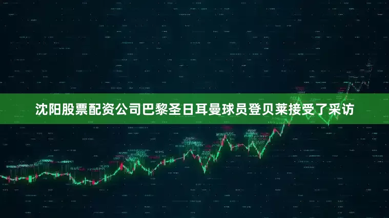沈阳股票配资公司巴黎圣日耳曼球员登贝莱接受了采访