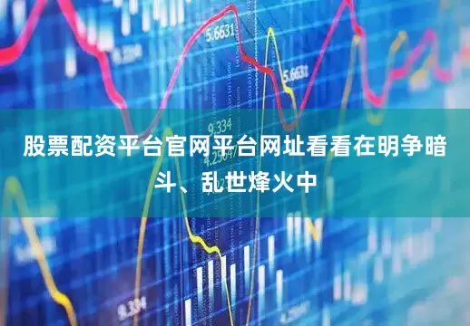 股票配资平台官网平台网址看看在明争暗斗、乱世烽火中