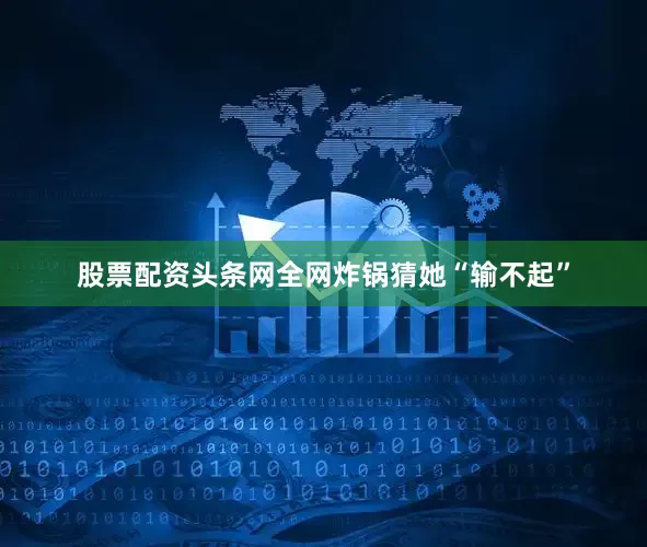 股票配资头条网全网炸锅猜她“输不起”