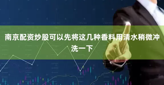 南京配资炒股可以先将这几种香料用清水稍微冲洗一下