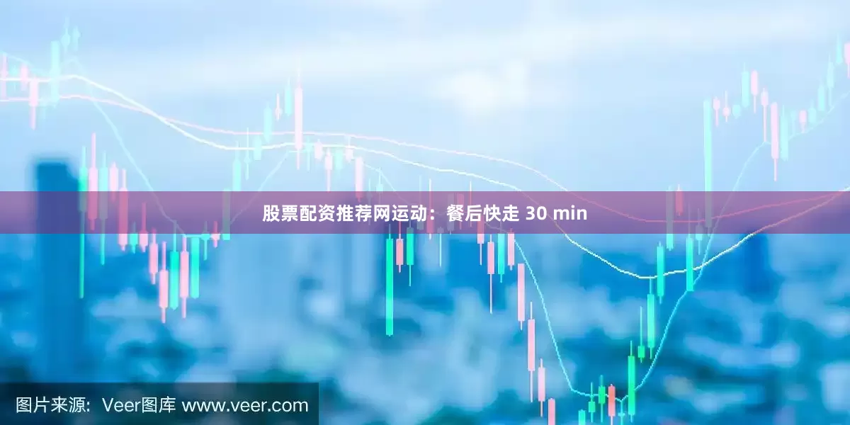 股票配资推荐网运动：餐后快走 30 min