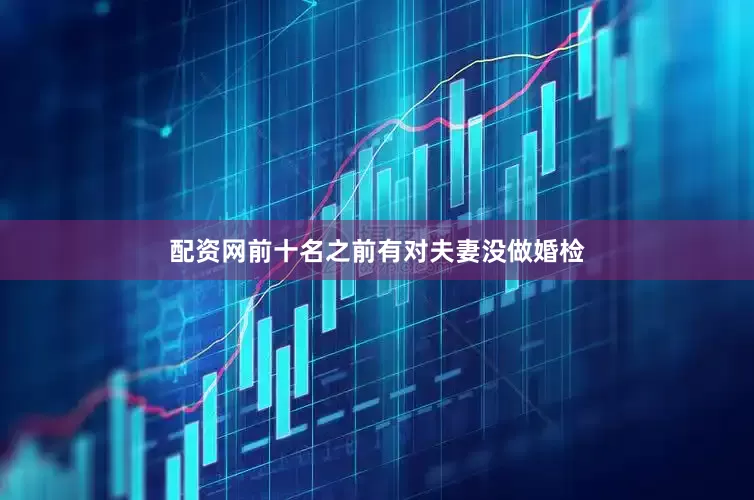 配资网前十名之前有对夫妻没做婚检