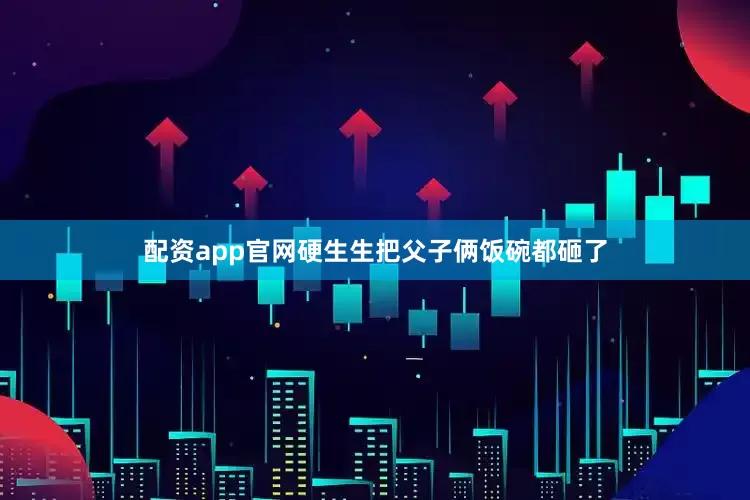 配资app官网硬生生把父子俩饭碗都砸了