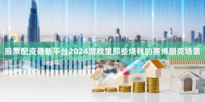 股票配资最新平台2024游戏里那些烧钱的赛博朋克场景