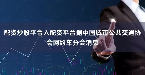 配资炒股平台入配资平台据中国城市公共交通协会网约车分会消息