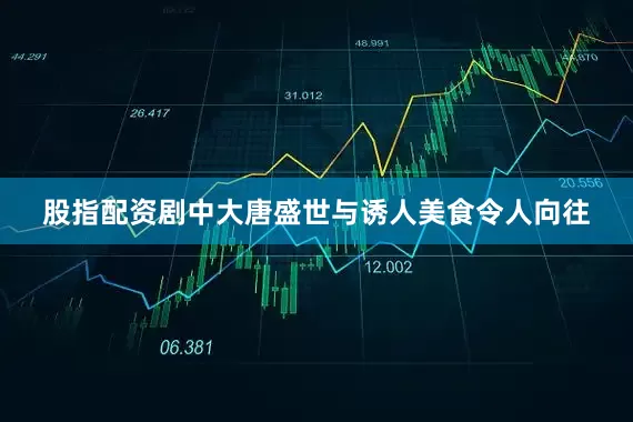 股指配资剧中大唐盛世与诱人美食令人向往