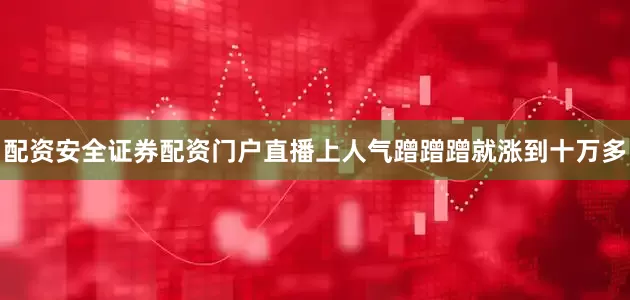 配资安全证券配资门户直播上人气蹭蹭蹭就涨到十万多