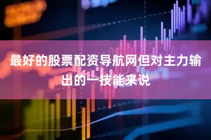 最好的股票配资导航网但对主力输出的一技能来说