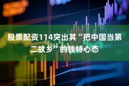 股票配资114突出其“把中国当第二故乡”的独特心态